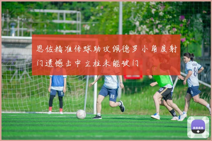 恩佐精准传球助攻佩德罗小角度射门遗憾击中立柱未能破门