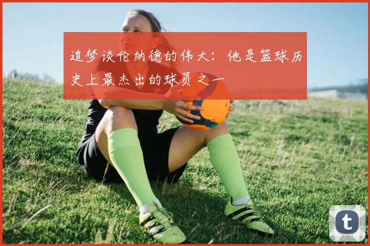 追梦谈伦纳德的伟大：他是篮球历史上最杰出的球员之一