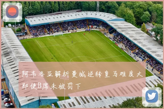阿韦洛亚解析曼城逆转皇马难度大即使B席未被罚下
