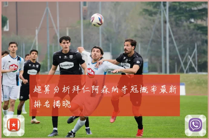 超算分析拜仁阿森纳夺冠概率最新排名揭晓