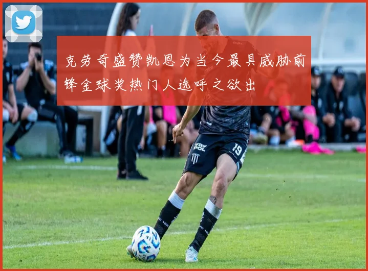 克劳奇盛赞凯恩为当今最具威胁前锋金球奖热门人选呼之欲出