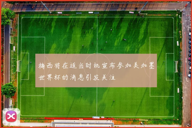 梅西将在适当时机宣布参加美加墨世界杯的消息引发关注