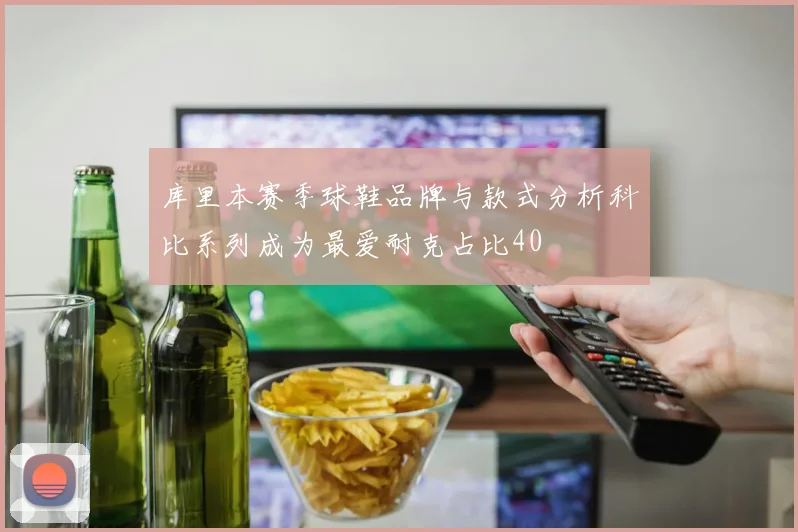 库里本赛季球鞋品牌与款式分析科比系列成为最爱耐克占比40
