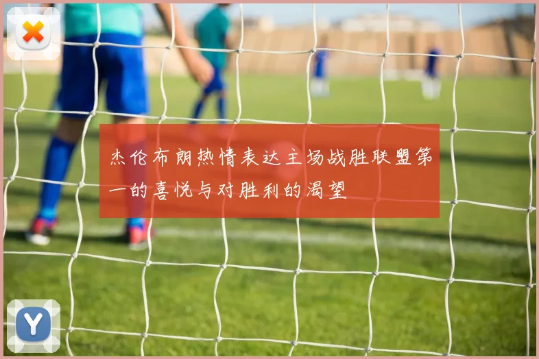 杰伦布朗热情表达主场战胜联盟第一的喜悦与对胜利的渴望