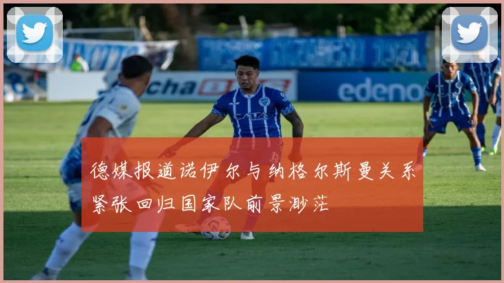 德媒报道诺伊尔与纳格尔斯曼关系紧张回归国家队前景渺茫