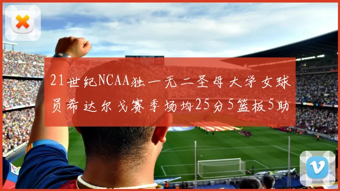 21世纪NCAA独一无二圣母大学女球员希达尔戈赛季场均25分5篮板5助攻5抢断