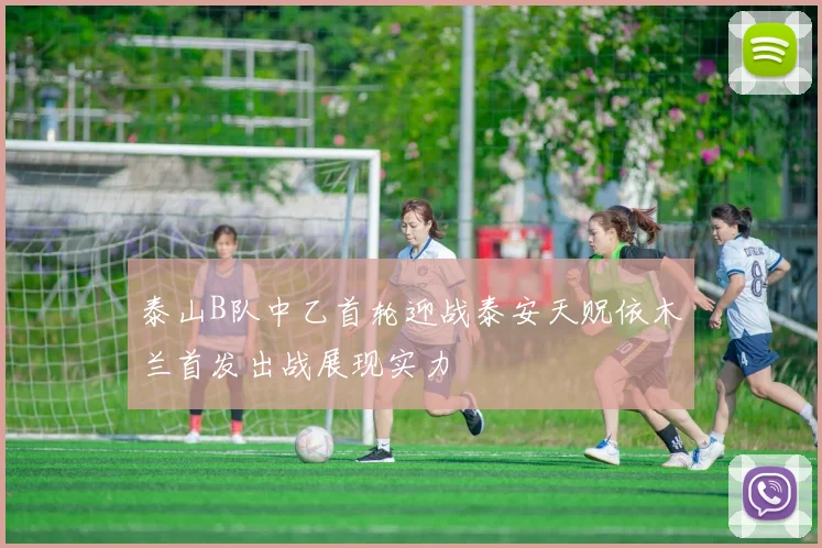 泰山B队中乙首轮迎战泰安天贶依木兰首发出战展现实力