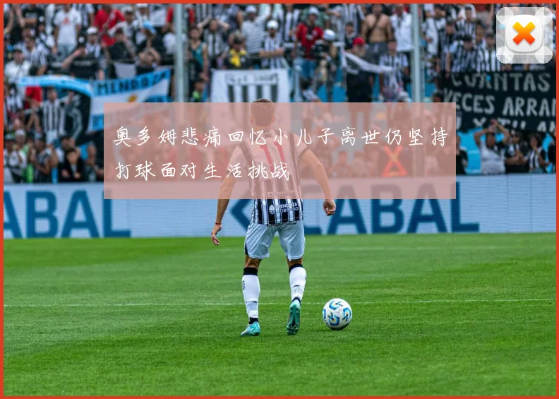 奥多姆悲痛回忆小儿子离世仍坚持打球面对生活挑战