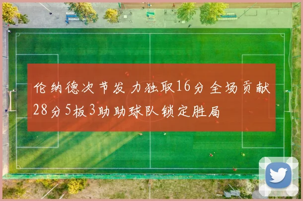 伦纳德次节发力独取16分全场贡献28分5板3助助球队锁定胜局