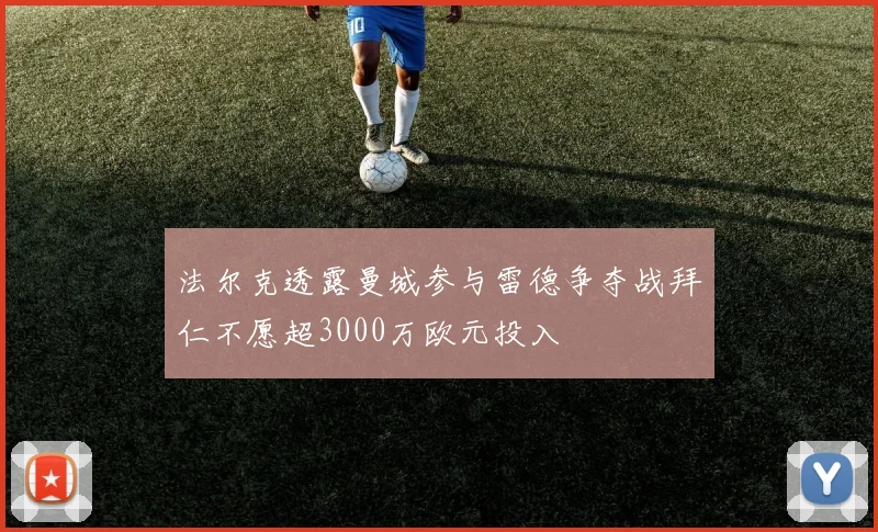 法尔克透露曼城参与雷德争夺战拜仁不愿超3000万欧元投入